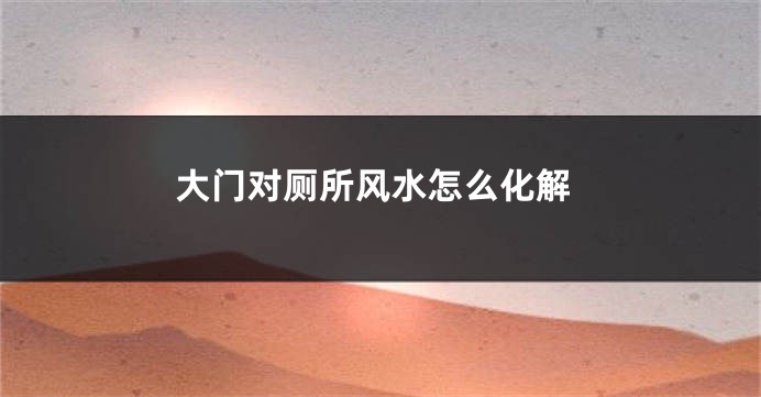 大门对厕所风水怎么化解