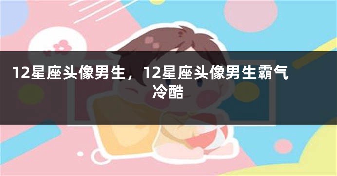 12星座头像男生，12星座头像男生霸气冷酷