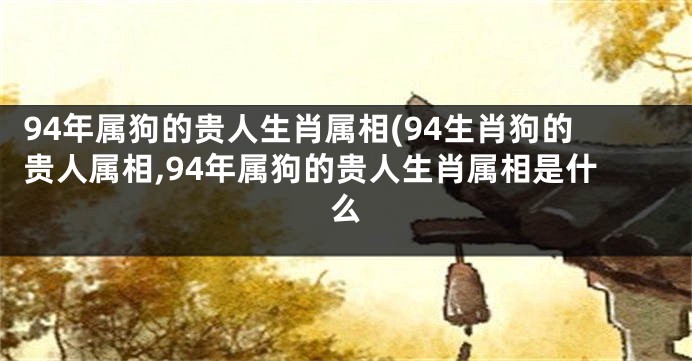 94年属狗的贵人生肖属相(94生肖狗的贵人属相,94年属狗的贵人生肖属相是什么