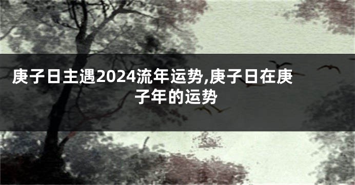 庚子日主遇2024流年运势,庚子日在庚子年的运势