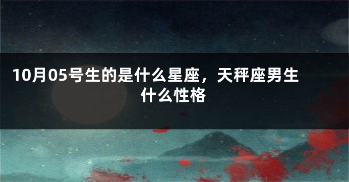 10月05号生的是什么星座，天秤座男生什么性格