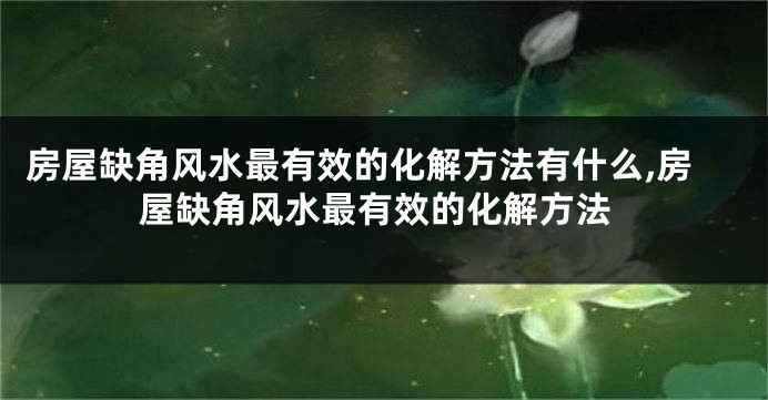 房屋缺角风水最有效的化解方法有什么,房屋缺角风水最有效的化解方法