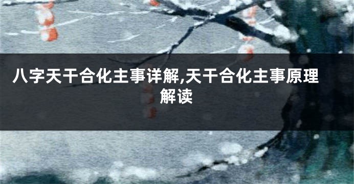 八字天干合化主事详解,天干合化主事原理解读