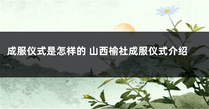 成服仪式是怎样的 山西榆社成服仪式介绍