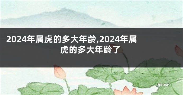 2024年属虎的多大年龄,2024年属虎的多大年龄了