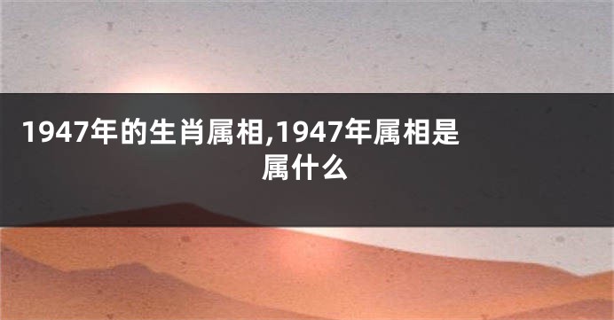 1947年的生肖属相,1947年属相是属什么