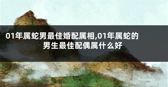 01年属蛇男最佳婚配属相,01年属蛇的男生最佳配偶属什么好