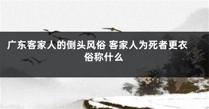 广东客家人的倒头风俗 客家人为死者更衣俗称什么