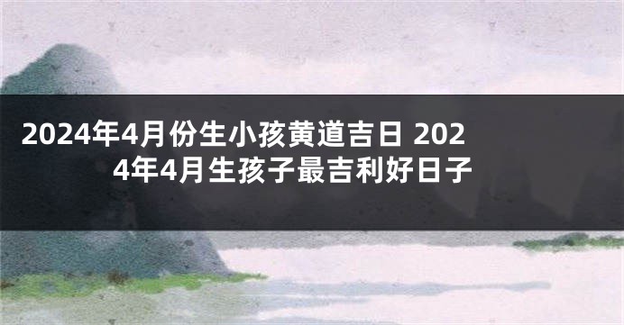 2024年4月份生小孩黄道吉日 2024年4月生孩子最吉利好日子