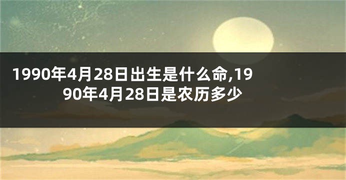 1990年4月28日出生是什么命,1990年4月28日是农历多少