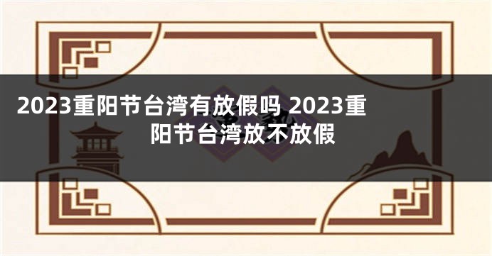 2023重阳节台湾有放假吗 2023重阳节台湾放不放假