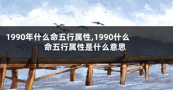 1990年什么命五行属性,1990什么命五行属性是什么意思