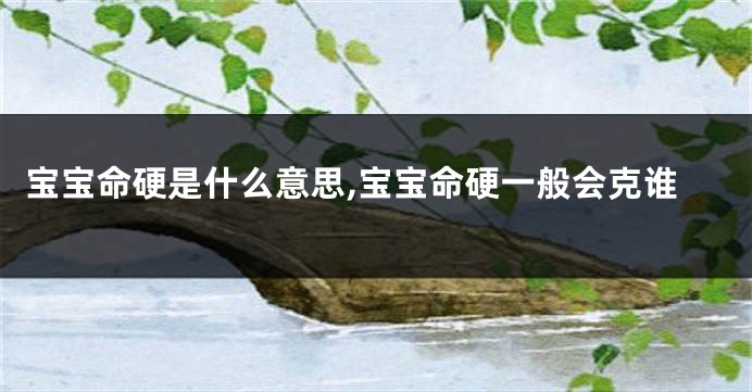 宝宝命硬是什么意思,宝宝命硬一般会克谁