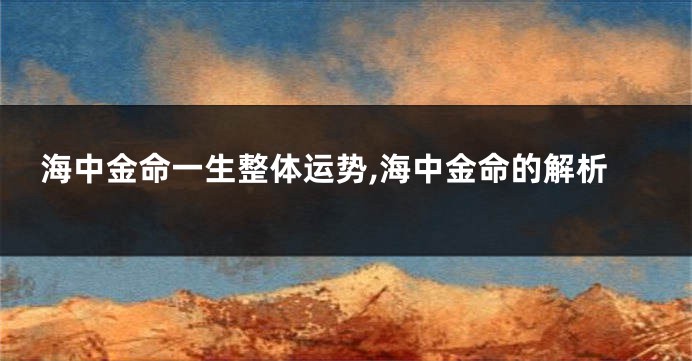 海中金命一生整体运势,海中金命的解析