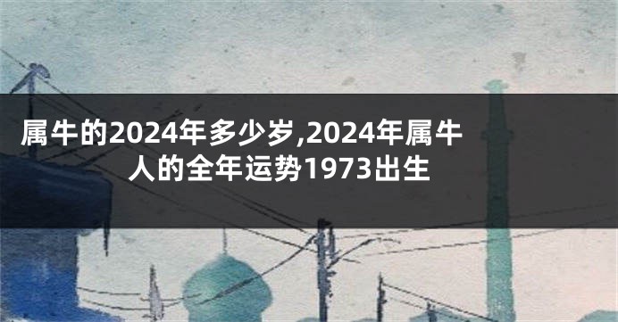 属牛的2024年多少岁,2024年属牛人的全年运势1973出生