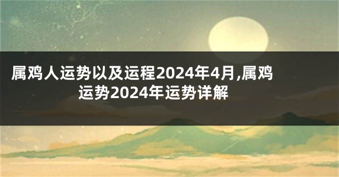 属鸡人运势以及运程2024年4月,属鸡运势2024年运势详解