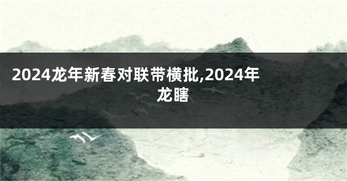 2024龙年新春对联带横批,2024年龙瞎