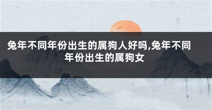 兔年不同年份出生的属狗人好吗,兔年不同年份出生的属狗女