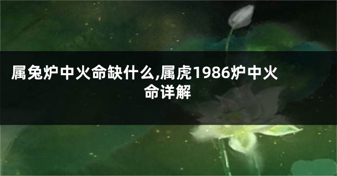 属兔炉中火命缺什么,属虎1986炉中火命详解