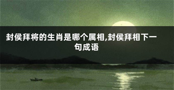 封侯拜将的生肖是哪个属相,封侯拜相下一句成语