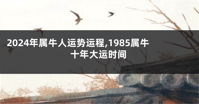 2024年属牛人运势运程,1985属牛十年大运时间