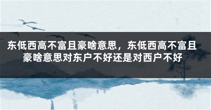 东低西高不富且豪啥意思，东低西高不富且豪啥意思对东户不好还是对西户不好