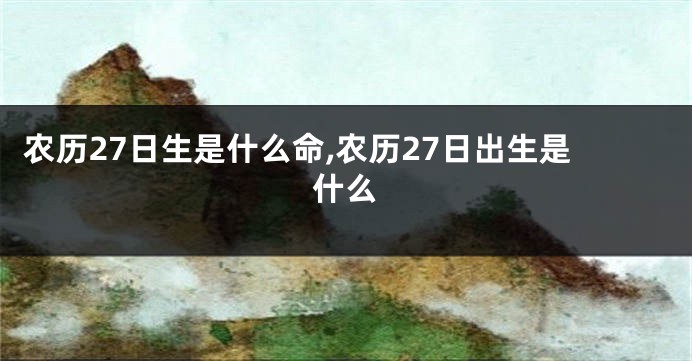 农历27日生是什么命,农历27日出生是什么