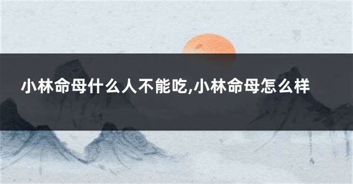 小林命母什么人不能吃,小林命母怎么样