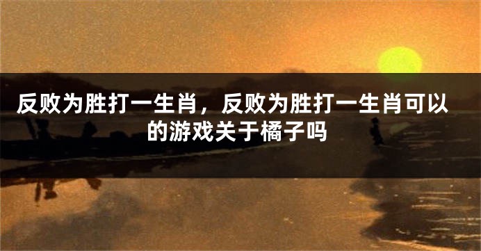 反败为胜打一生肖，反败为胜打一生肖可以的游戏关于橘子吗