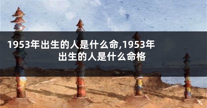 1953年出生的人是什么命,1953年出生的人是什么命格