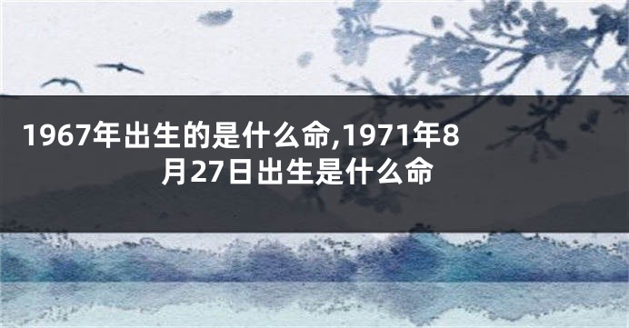 1967年出生的是什么命,1971年8月27日出生是什么命