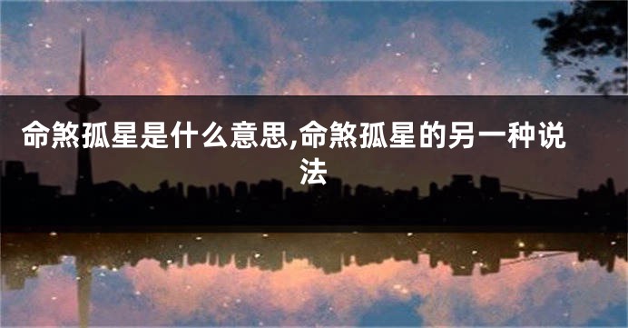 命煞孤星是什么意思,命煞孤星的另一种说法