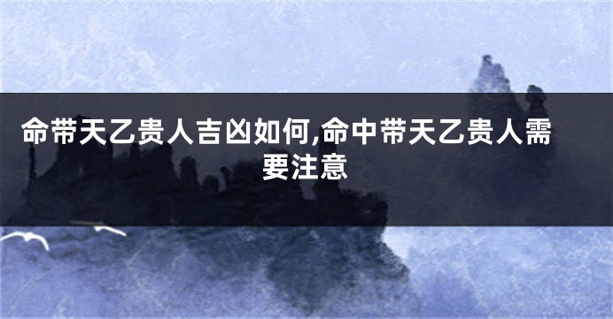 命带天乙贵人吉凶如何,命中带天乙贵人需要注意