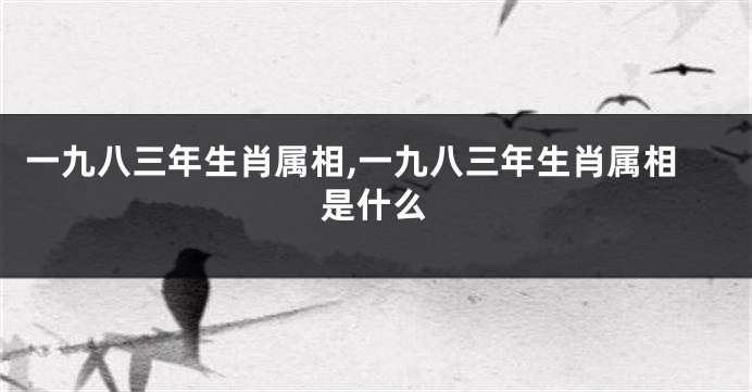 一九八三年生肖属相,一九八三年生肖属相是什么