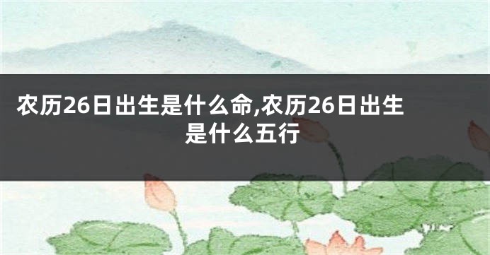 农历26日出生是什么命,农历26日出生是什么五行