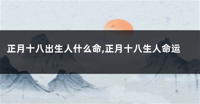 正月十八出生人什么命,正月十八生人命运