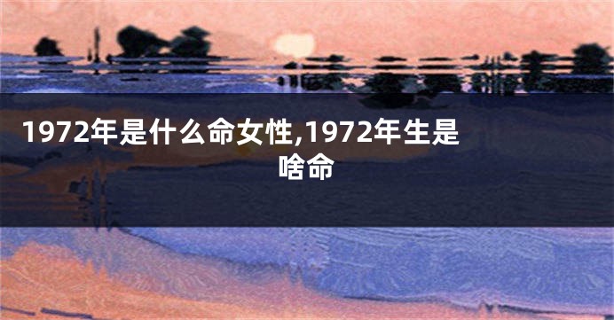 1972年是什么命女性,1972年生是啥命