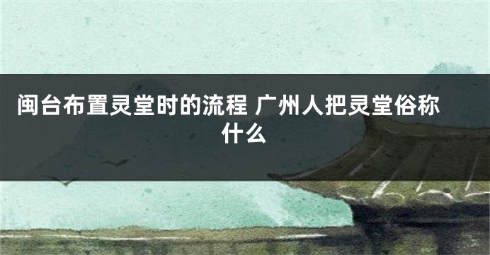 闽台布置灵堂时的流程 广州人把灵堂俗称什么