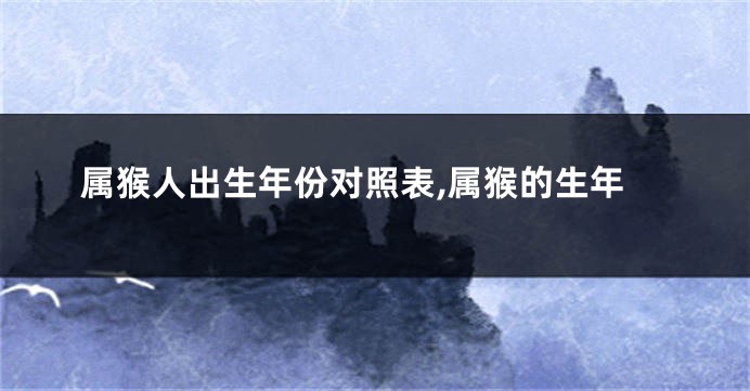 属猴人出生年份对照表,属猴的生年