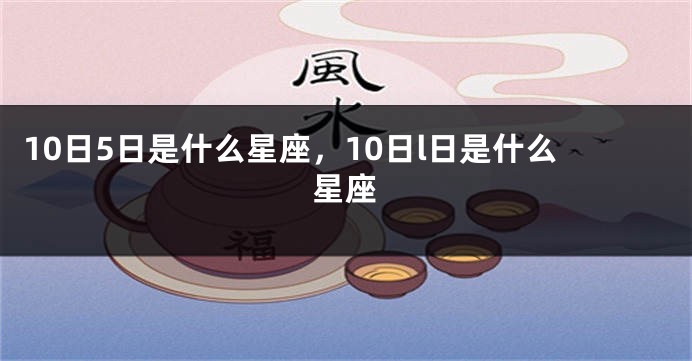 10日5日是什么星座，10日l日是什么星座