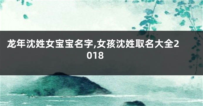 龙年沈姓女宝宝名字,女孩沈姓取名大全2018