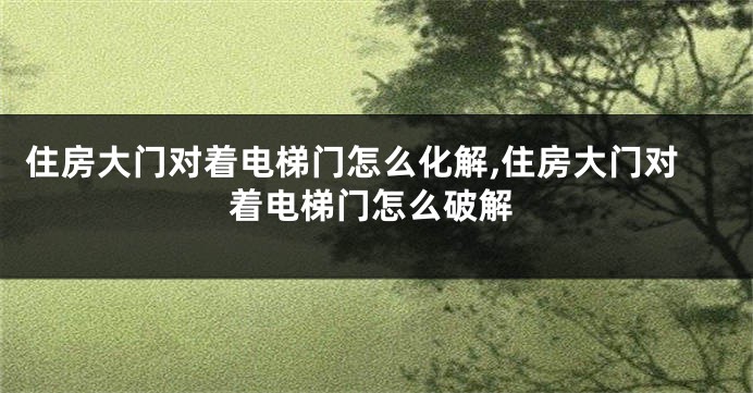 住房大门对着电梯门怎么化解,住房大门对着电梯门怎么破解