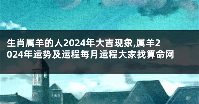 生肖属羊的人2024年大吉现象,属羊2024年运势及运程每月运程大家找算命网