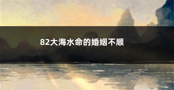 82大海水命的婚姻不顺