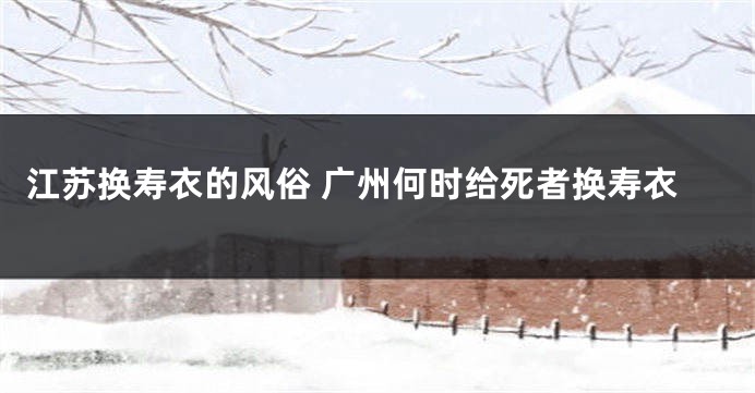 江苏换寿衣的风俗 广州何时给死者换寿衣