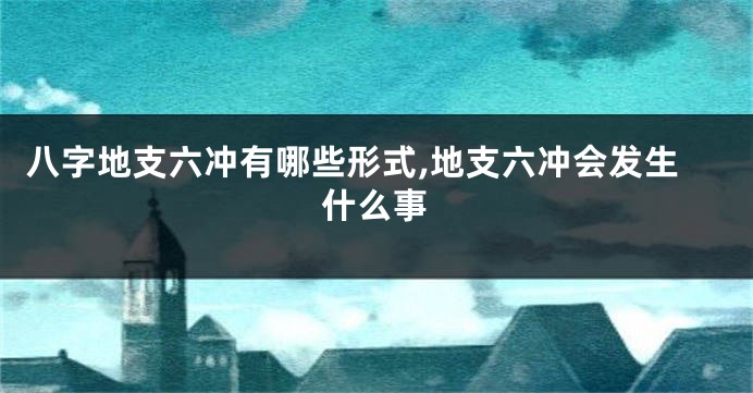 八字地支六冲有哪些形式,地支六冲会发生什么事