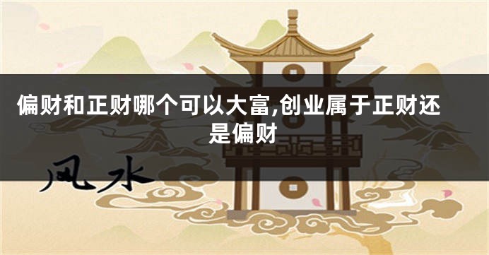 偏财和正财哪个可以大富,创业属于正财还是偏财