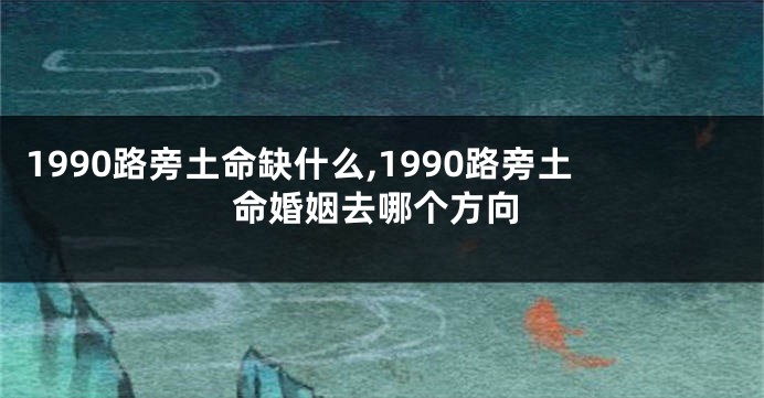 1990路旁土命缺什么,1990路旁土命婚姻去哪个方向