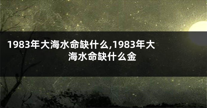 1983年大海水命缺什么,1983年大海水命缺什么金