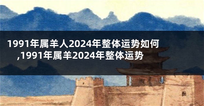 1991年属羊人2024年整体运势如何,1991年属羊2024年整体运势